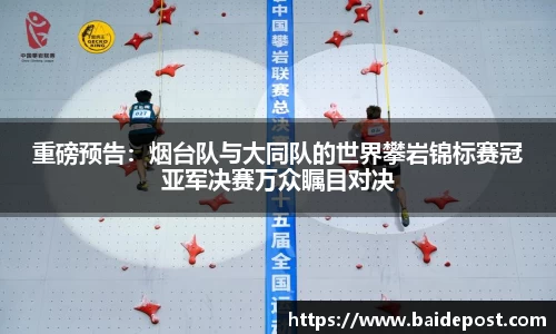 重磅预告：烟台队与大同队的世界攀岩锦标赛冠亚军决赛万众瞩目对决