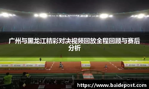 广州与黑龙江精彩对决视频回放全程回顾与赛后分析